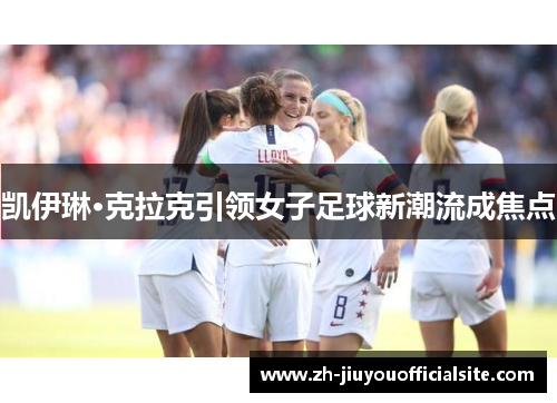 凯伊琳·克拉克引领女子足球新潮流成焦点