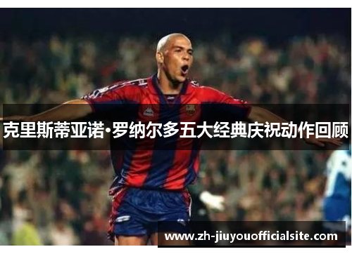 克里斯蒂亚诺·罗纳尔多五大经典庆祝动作回顾