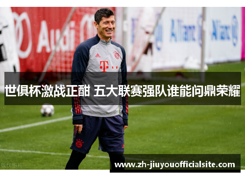 世俱杯激战正酣 五大联赛强队谁能问鼎荣耀
