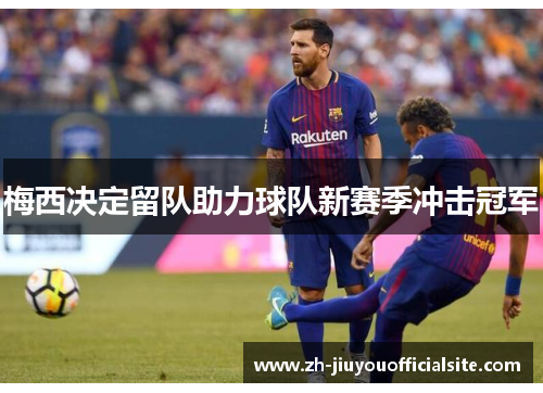 梅西决定留队助力球队新赛季冲击冠军