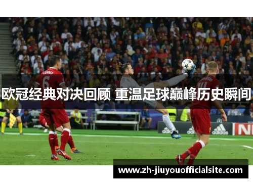 欧冠经典对决回顾 重温足球巅峰历史瞬间