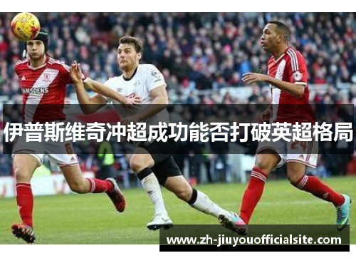 伊普斯维奇冲超成功能否打破英超格局