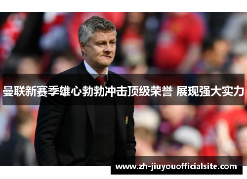 曼联新赛季雄心勃勃冲击顶级荣誉 展现强大实力
